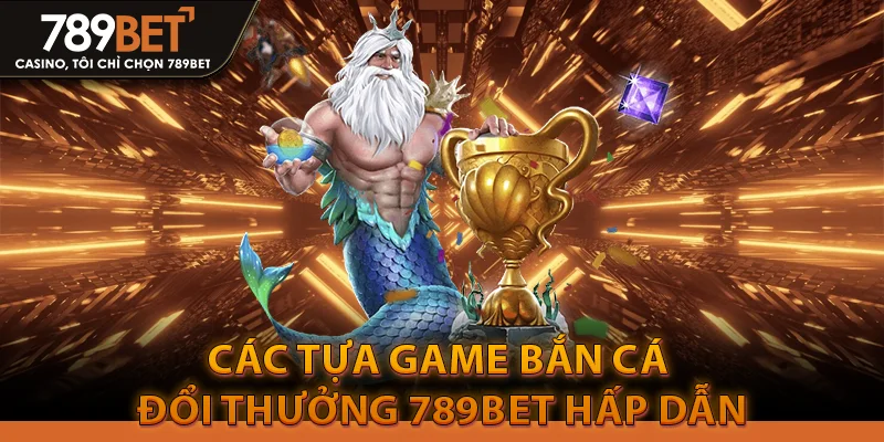 Bắn Cá Đổi Thưởng 789bet: Chiến Thuật Săn Boss Bất Bại 4 Các tựa game bắn cá đổi thưởng 789bet hấp dẫn